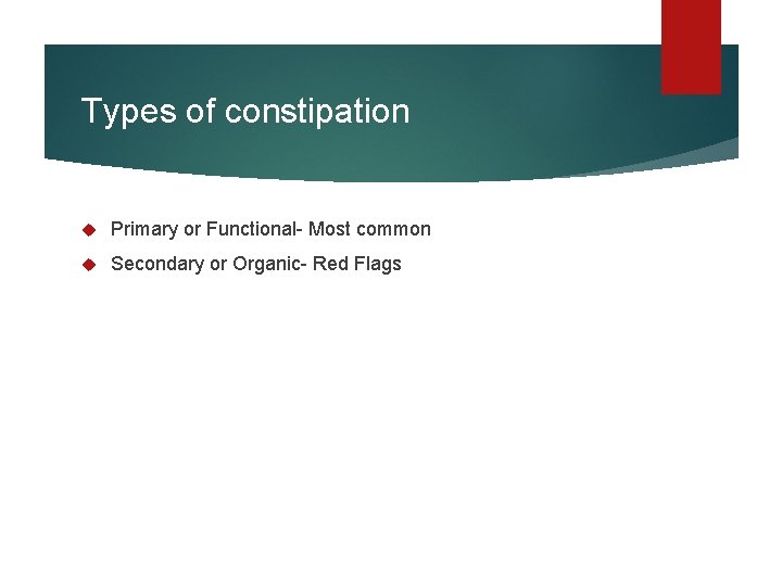 Types of constipation Primary or Functional- Most common Secondary or Organic- Red Flags 