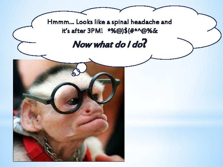 Hmmm… Looks like a spinal headache and it’s after 3 PM! *%@)$(#*^@%& Now what