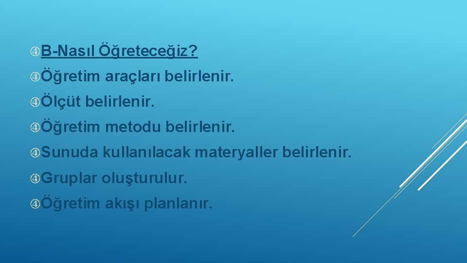  B-Nasıl Öğreteceğiz? Öğretim Ölçüt araçları belirlenir. Öğretim metodu belirlenir. Sunuda kullanılacak materyaller belirlenir.