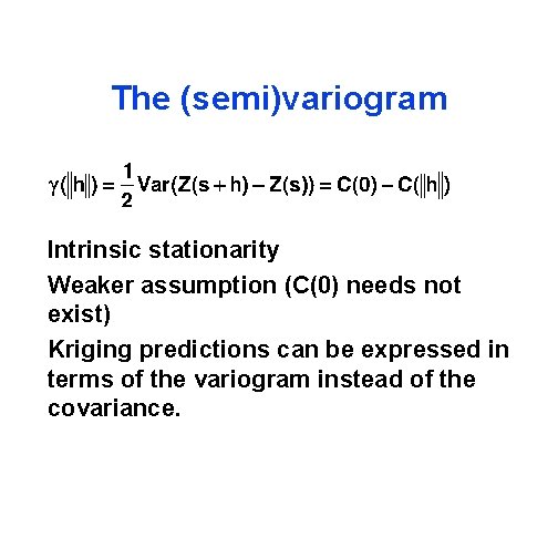 The (semi)variogram Intrinsic stationarity Weaker assumption (C(0) needs not exist) Kriging predictions can be