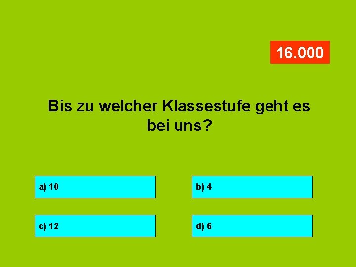 16. 000 Bis zu welcher Klassestufe geht es bei uns? a) 10 b) 4