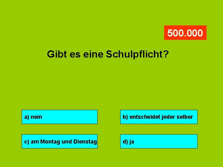 500. 000 Gibt es eine Schulpflicht? a) nein b) entscheidet jeder selber c) am