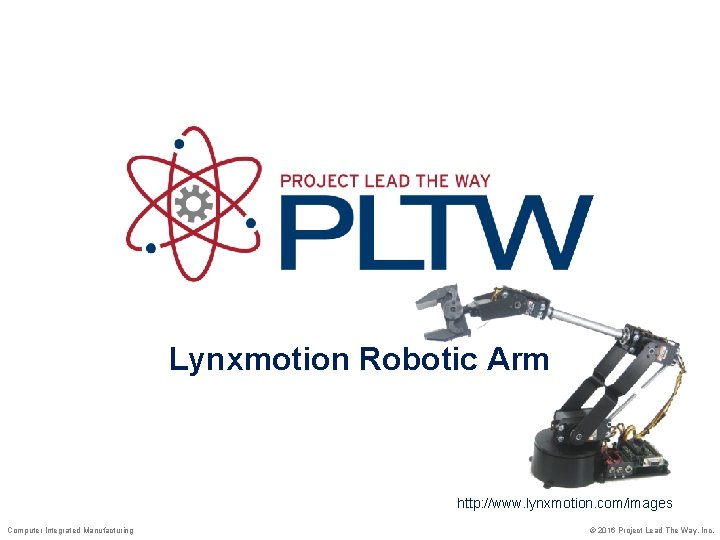 Lynxmotion Robotic Arm http: //www. lynxmotion. com/images Computer Integrated Manufacturing © 2016 Project Lead