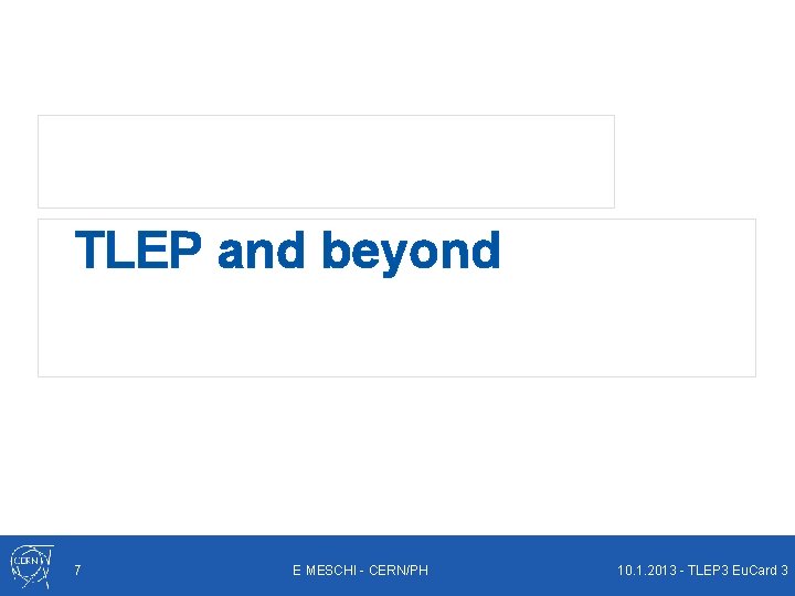 TLEP and beyond 7 E MESCHI - CERN/PH 10. 1. 2013 - TLEP 3
