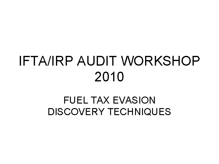 IFTA/IRP AUDIT WORKSHOP 2010 FUEL TAX EVASION DISCOVERY TECHNIQUES 