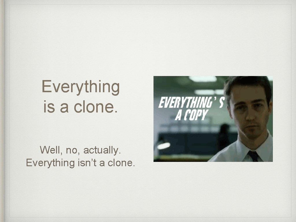 Everything is a clone. Well, no, actually. Everything isn’t a clone. 