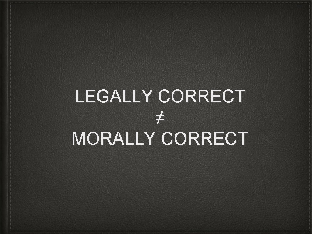 LEGALLY CORRECT ≠ MORALLY CORRECT 