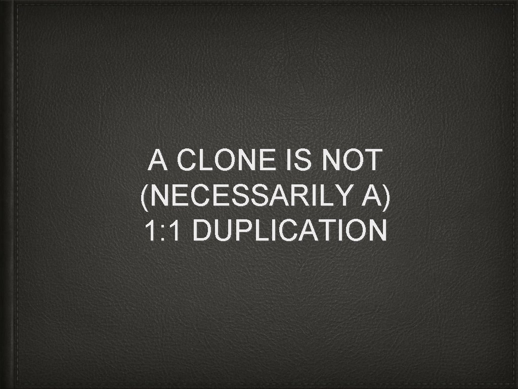 A CLONE IS NOT (NECESSARILY A) 1: 1 DUPLICATION 