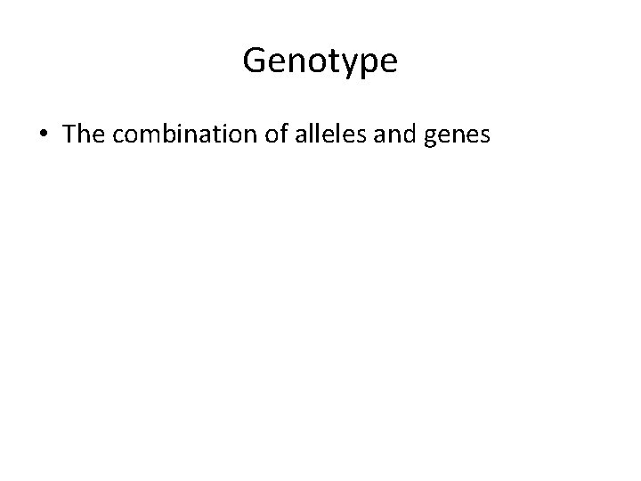 Genotype • The combination of alleles and genes 