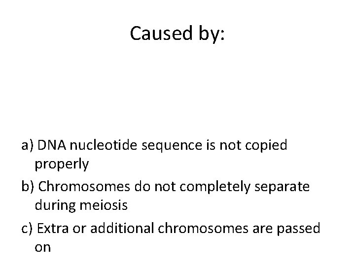 Caused by: a) DNA nucleotide sequence is not copied properly b) Chromosomes do not