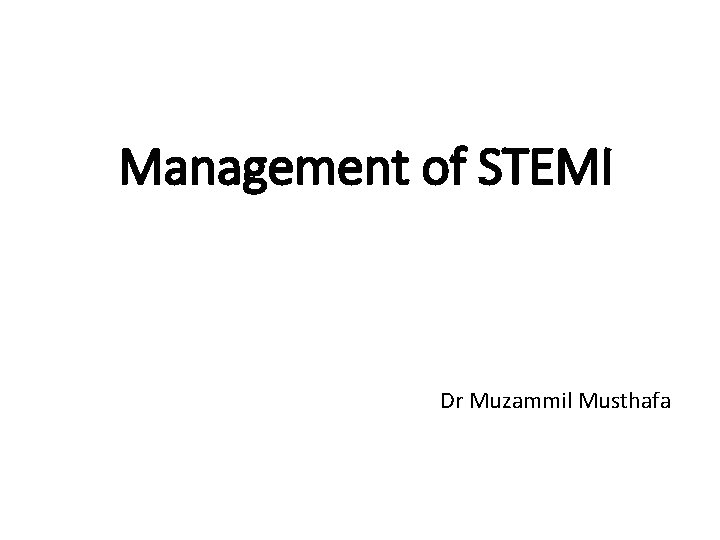 Management of STEMI Dr Muzammil Musthafa 