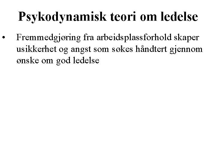 Psykodynamisk teori om ledelse • Fremmedgjøring fra arbeidsplassforhold skaper usikkerhet og angst som søkes