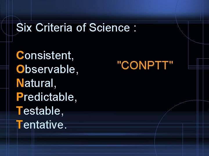 Six Criteria of Science : Consistent, Observable, Natural, Predictable, Testable, Tentative. "CONPTT" 