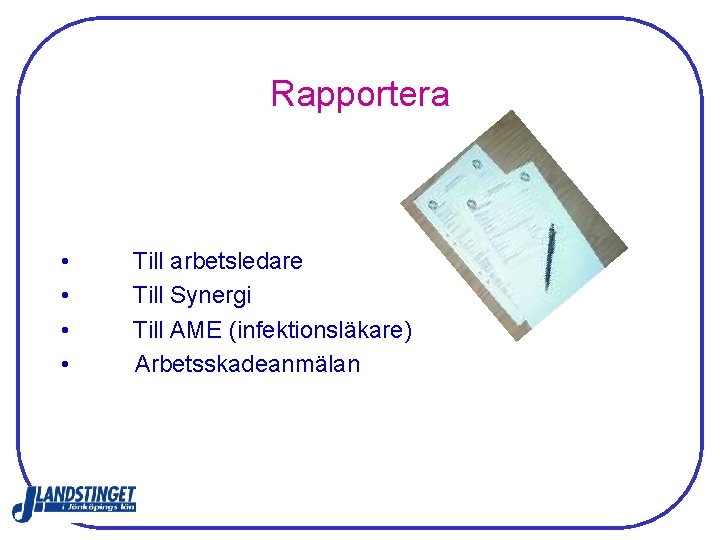 Rapportera • • Till arbetsledare Till Synergi Till AME (infektionsläkare) Arbetsskadeanmälan 