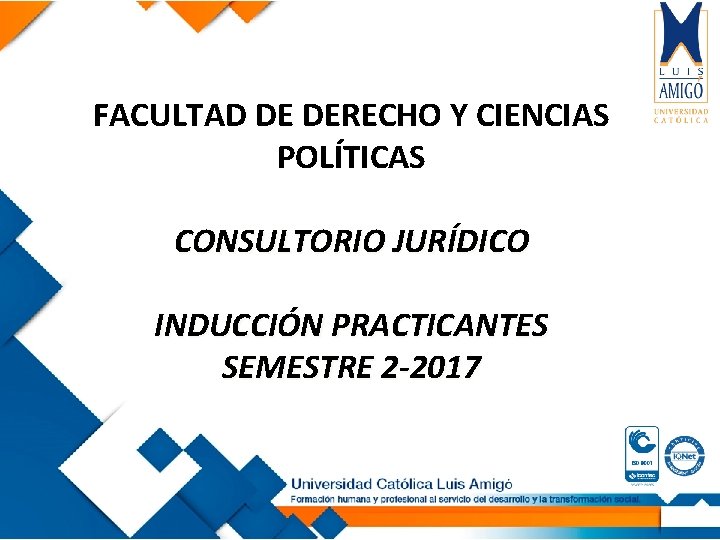 FACULTAD DE DERECHO Y CIENCIAS POLÍTICAS CONSULTORIO JURÍDICO INDUCCIÓN PRACTICANTES SEMESTRE 2 -2017 