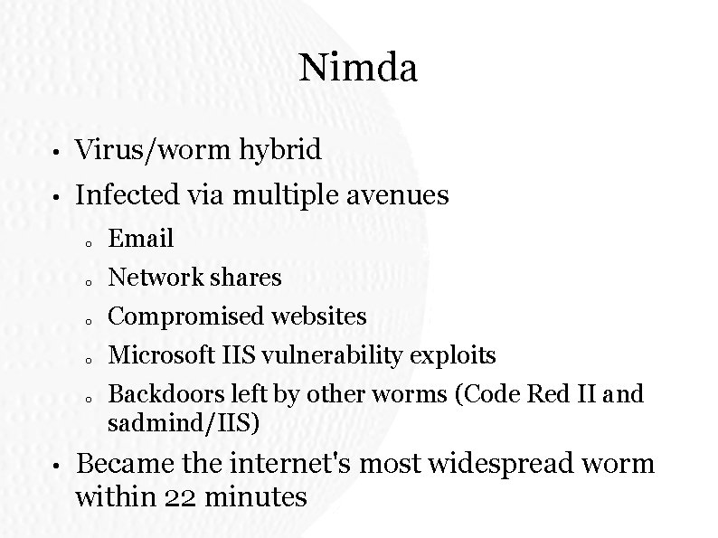 Nimda • Virus/worm hybrid • Infected via multiple avenues o Email o Network shares Nimda • Virus/worm hybrid • Infected via multiple avenues o Email o Network shares