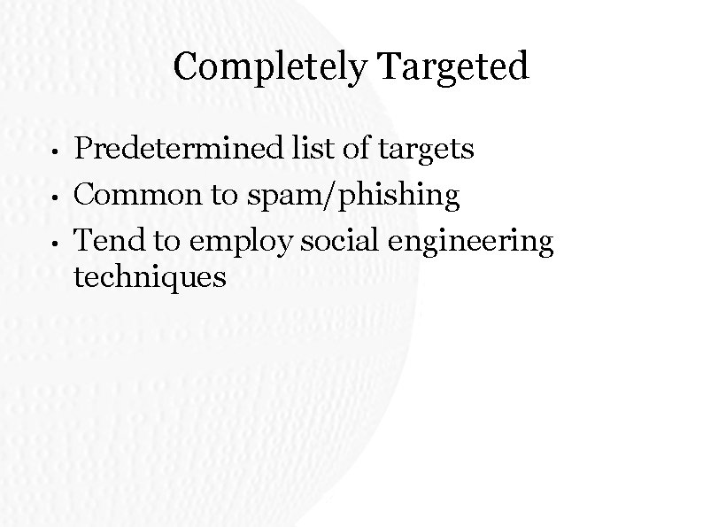 Completely Targeted • • • Predetermined list of targets Common to spam/phishing Tend to Completely Targeted • • • Predetermined list of targets Common to spam/phishing Tend to