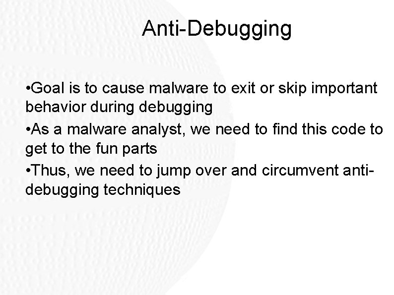 Anti-Debugging • Goal is to cause malware to exit or skip important behavior during Anti-Debugging • Goal is to cause malware to exit or skip important behavior during