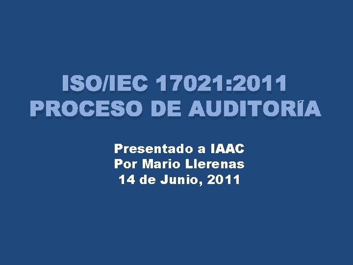 ISO/IEC 17021: 2011 PROCESO DE AUDITORÍA Presentado a IAAC Por Mario Llerenas 14 de