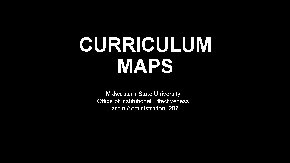 CURRICULUM MAPS Midwestern State University Office of Institutional Effectiveness Hardin Administration, 207 