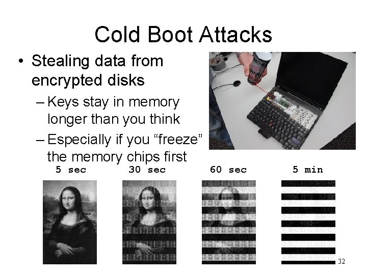 Cold Boot Attacks • Stealing data from encrypted disks – Keys stay in memory