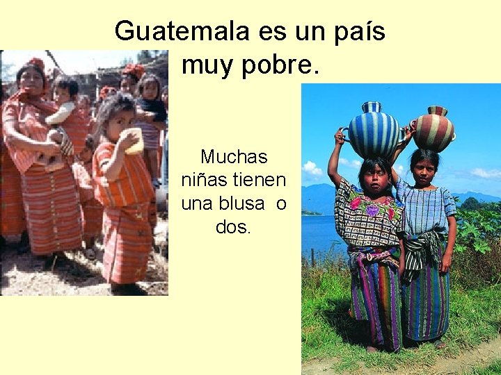 Guatemala es un país muy pobre. Muchas niñas tienen una blusa o dos. 