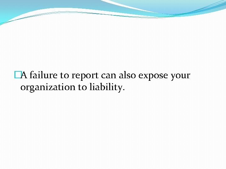 �A failure to report can also expose your organization to liability. 