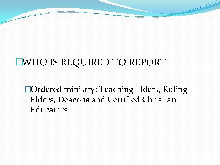 �WHO IS REQUIRED TO REPORT �Ordered ministry: Teaching Elders, Ruling Elders, Deacons and Certified