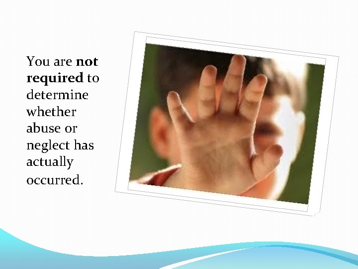 You are not required to determine whether abuse or neglect has actually occurred. 