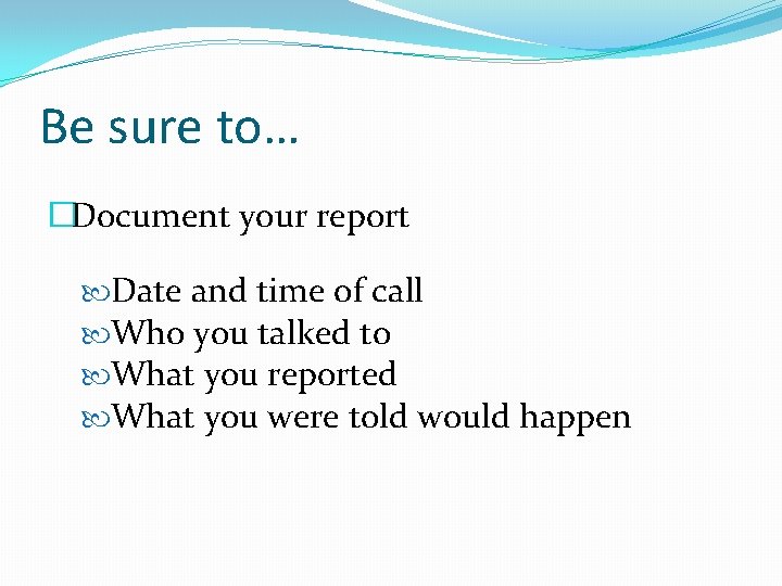 Be sure to… �Document your report Date and time of call Who you talked