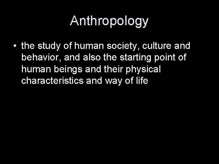 Anthropology • the study of human society, culture and behavior, and also the starting