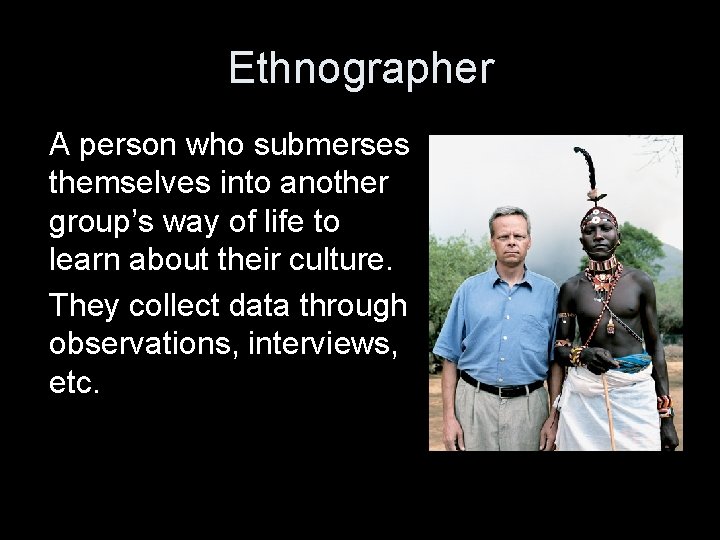 Ethnographer A person who submerses themselves into another group’s way of life to learn