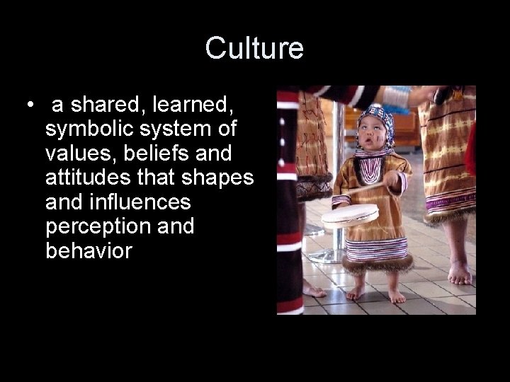 Culture • a shared, learned, symbolic system of values, beliefs and attitudes that shapes
