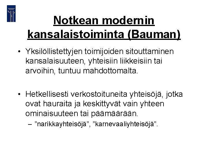 Notkean modernin kansalaistoiminta (Bauman) • Yksilöllistettyjen toimijoiden sitouttaminen kansalaisuuteen, yhteisiin liikkeisiin tai arvoihin, tuntuu