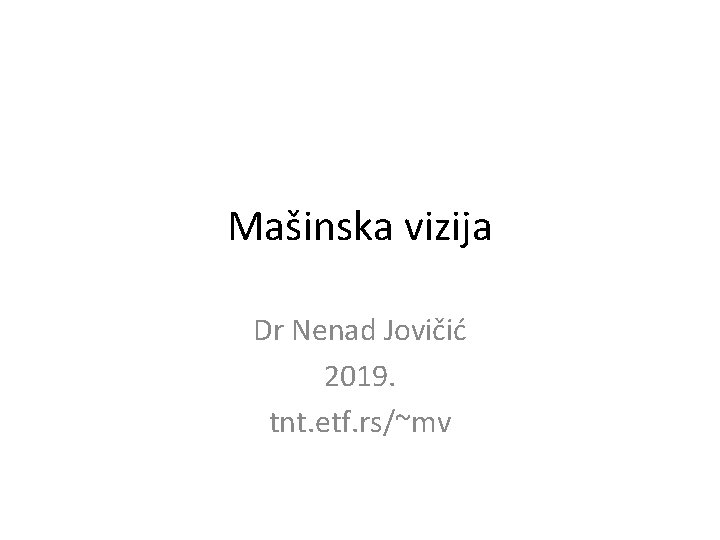 Mašinska vizija Dr Nenad Jovičić 2019. tnt. etf. rs/~mv 