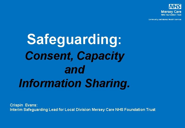 Safeguarding: Consent, Capacity and Information Sharing. Crispin Evans: Interim Safeguarding Lead for Local Division