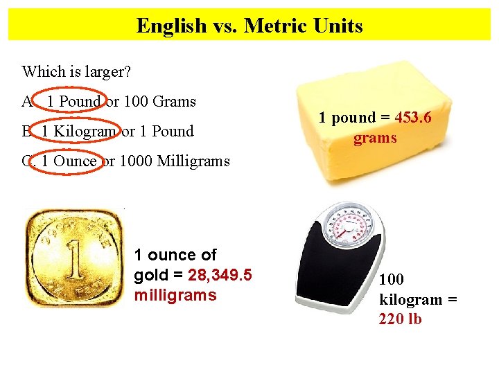 English vs. Metric Units Which is larger? A. 1 Pound or 100 Grams B.