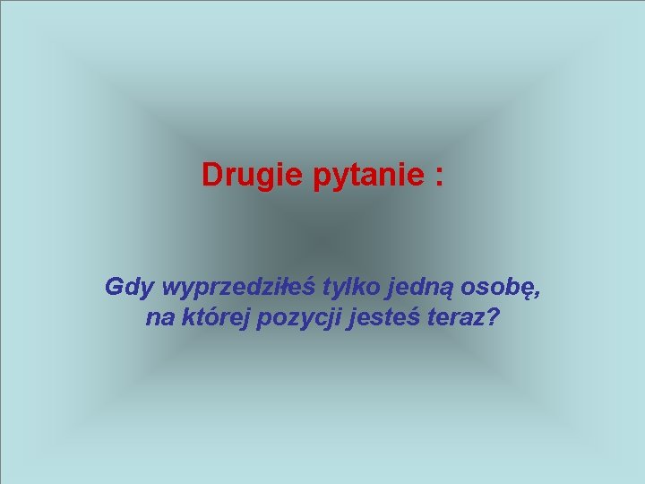 Drugie pytanie : Gdy wyprzedziłeś tylko jedną osobę, na której pozycji jesteś teraz? 