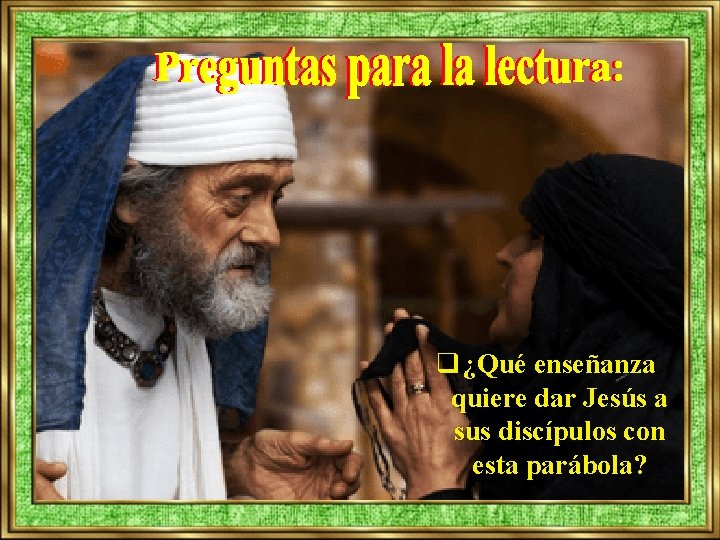 q ¿Qué enseñanza quiere dar Jesús a sus discípulos con esta parábola? 