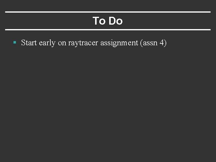 To Do § Start early on raytracer assignment (assn 4) 