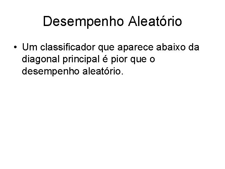 Desempenho Aleatório • Um classificador que aparece abaixo da diagonal principal é pior que