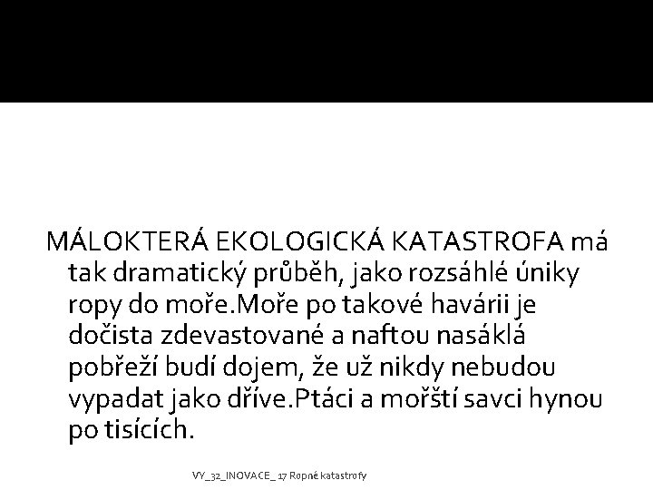 MÁLOKTERÁ EKOLOGICKÁ KATASTROFA má tak dramatický průběh, jako rozsáhlé úniky ropy do moře. Moře