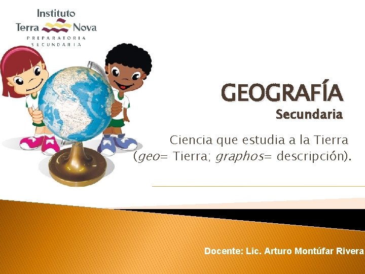 GEOGRAFÍA Secundaria Ciencia que estudia a la Tierra (geo= Tierra; graphos= descripción). Docente: Lic.