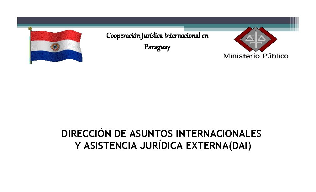 Cooperación Jurídica Internacional en Paraguay DIRECCIÓN DE ASUNTOS INTERNACIONALES Y ASISTENCIA JURÍDICA EXTERNA(DAI) 