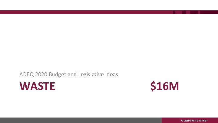 ADEQ 2020 Budget and Legislative Ideas WASTE $16 M © 2019 Snell & Wilmer