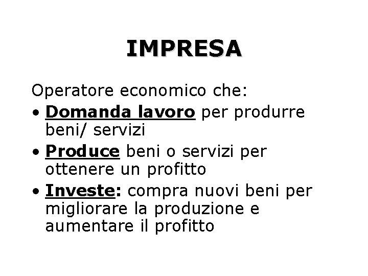 IMPRESA Operatore economico che: • Domanda lavoro per produrre beni/ servizi • Produce beni