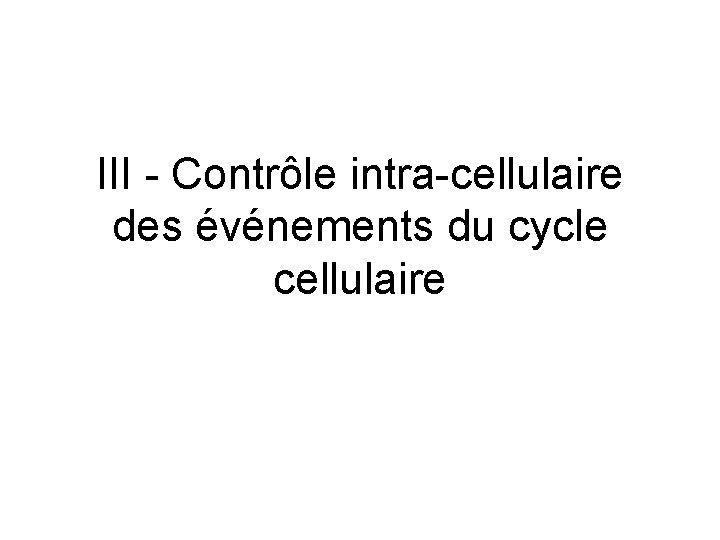 III Contrôle intra cellulaire des événements du cycle cellulaire 