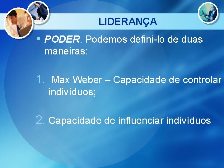 LIDERANÇA § PODER. Podemos defini-lo de duas maneiras: 1. Max Weber – Capacidade de