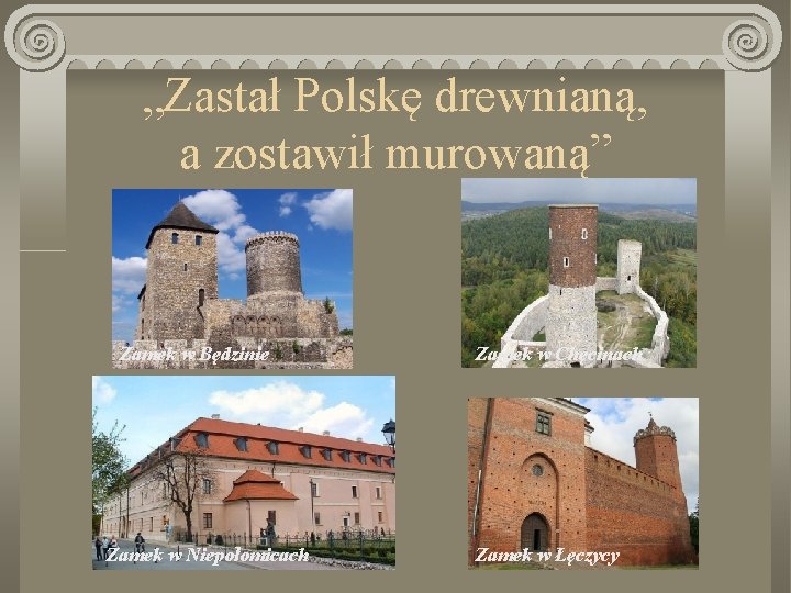 „Zastał Polskę drewnianą, a zostawił murowaną” Zamek w Będzinie Zamek w Niepołomicach Zamek w