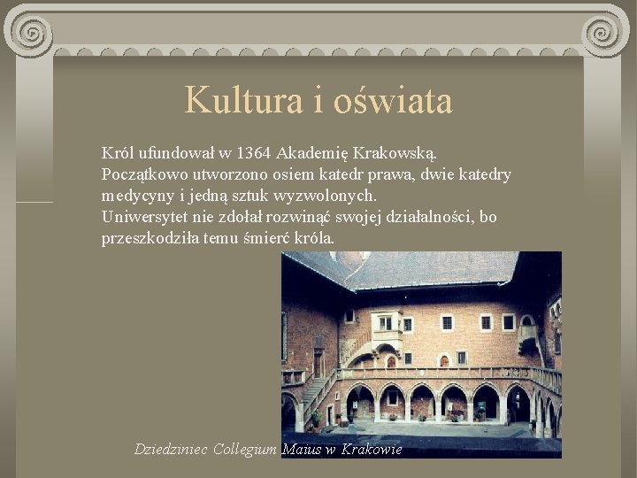 Kultura i oświata Król ufundował w 1364 Akademię Krakowską. Początkowo utworzono osiem katedr prawa,
